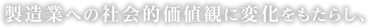 人を大切にし、製造業への社会的価値観に変化をもたらし、日本の製造業復活に貢献する。