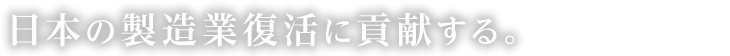 人を大切にし、製造業への社会的価値観に変化をもたらし、日本の製造業復活に貢献する。